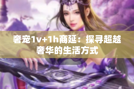 奢寵1v+1h商延：探尋超越奢華的生活方式