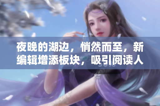 夜晚的湖邊，悄然而至，新編輯增添板塊，吸引閱讀人氣