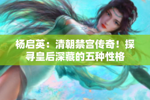 楊啟英：清朝禁宮傳奇！探尋皇后深藏的五種性格