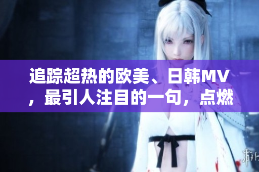 追蹤超熱的歐美、日韓MV，最引人注目的一句，點燃了全球熱潮！