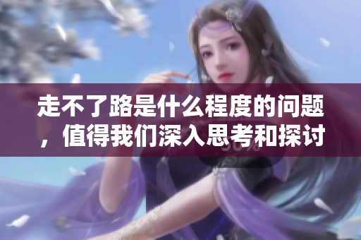 走不了路是什么程度的問題，值得我們深入思考和探討