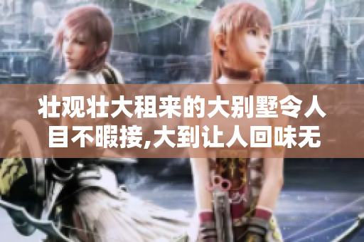 壯觀壯大租來的大別墅令人目不暇接,大到讓人回味無窮