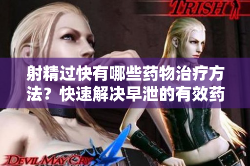 射精過(guò)快有哪些藥物治療方法？快速解決早泄的有效藥物有哪些？