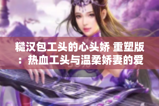 糙漢包工頭的心頭嬌 重塑版：熱血工頭與溫柔嬌妻的愛情故事