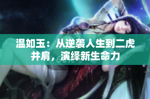 溫如玉：從逆襲人生到二虎并肩，演繹新生命力