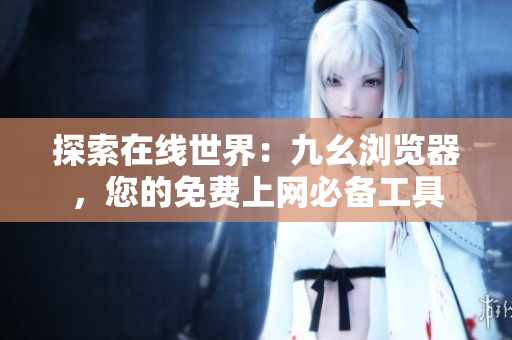 探索在線世界：九幺瀏覽器，您的免費(fèi)上網(wǎng)必備工具