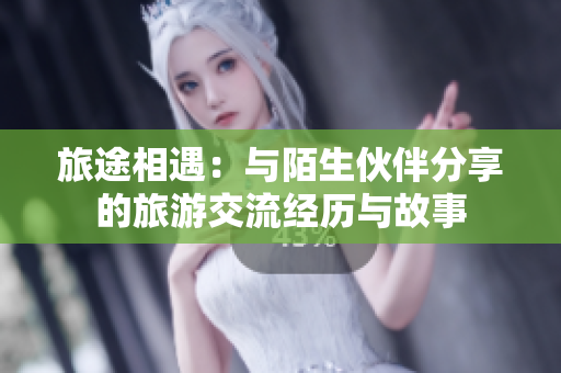 旅途相遇：與陌生伙伴分享的旅游交流經歷與故事