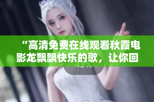 “高清免費在線觀看秋霞電影龍飄飄快樂的歌，讓你回味無窮！”