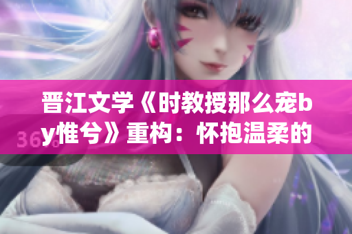 晉江文學《時教授那么寵by惟兮》重構：懷抱溫柔的時光尋你而來