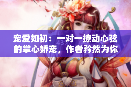 寵愛如初：一對一撩動心弦的掌心嬌寵，作者矜然為你描繪其精彩故事