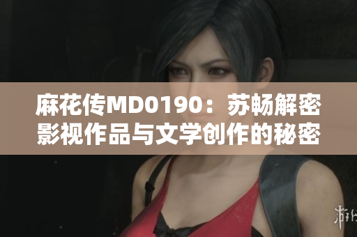 麻花傳MD0190：蘇暢解密影視作品與文學創作的秘密