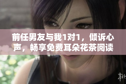 前任男友與我1對1，傾訴心聲，暢享免費耳朵花茶閱讀