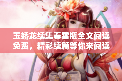 玉嬌龍續(xù)集春雪瓶全文閱讀免費(fèi)，精彩續(xù)篇等你來閱讀