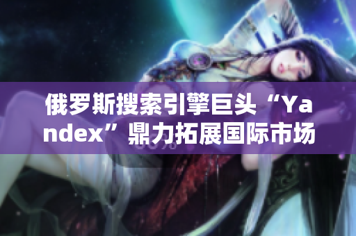 俄羅斯搜索引擎巨頭“Yandex”鼎力拓展國際市場