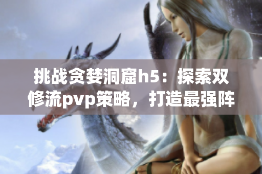 挑戰貪婪洞窟h5：探索雙修流pvp策略，打造最強陣容