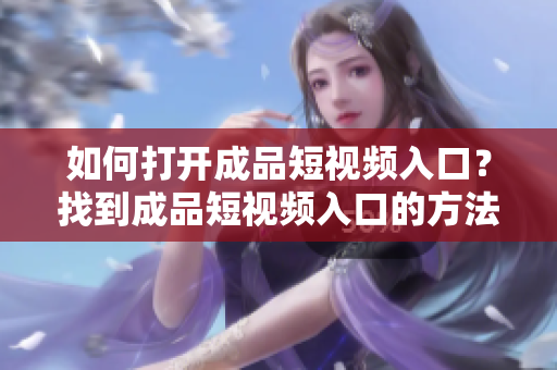 如何打開成品短視頻入口？找到成品短視頻入口的方法！