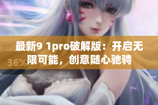 最新9 1pro破解版：開啟無限可能，創(chuàng)意隨心馳騁