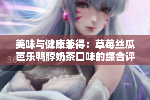 美味與健康兼得：草莓絲瓜芭樂鴨脖奶茶口味的綜合評價