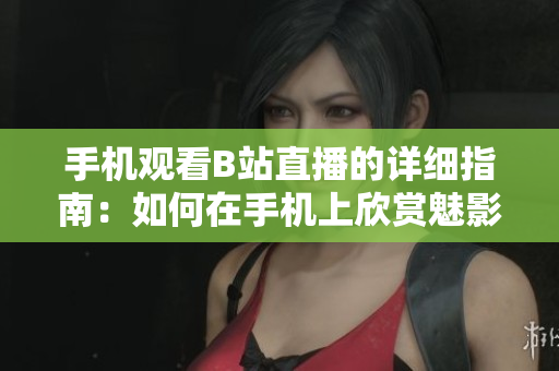手機觀看B站直播的詳細指南：如何在手機上欣賞魅影看直播？