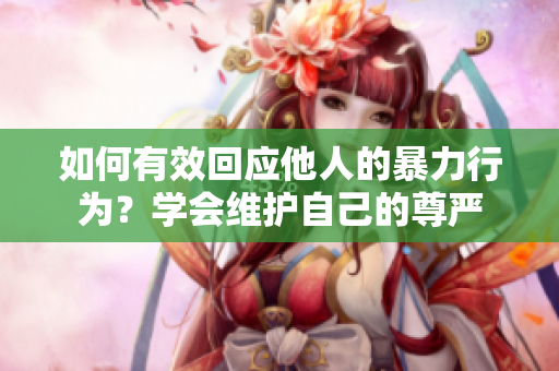 如何有效回應(yīng)他人的暴力行為？學(xué)會(huì)維護(hù)自己的尊嚴(yán)