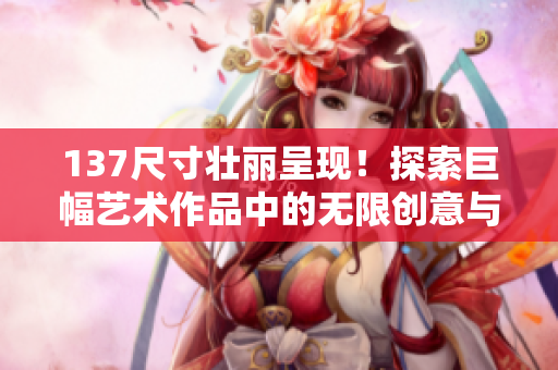 137尺寸壯麗呈現！探索巨幅藝術作品中的無限創意與深度