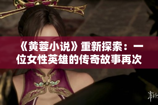 《黃蓉小說》重新探索：一位女性英雄的傳奇故事再次綻放