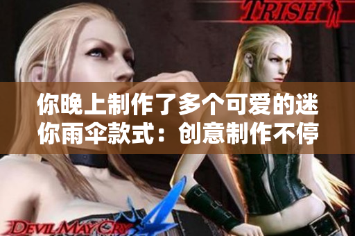 你晚上制作了多個(gè)可愛的迷你雨傘款式：創(chuàng)意制作不停歇