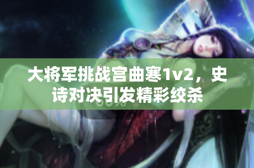 大將軍挑戰(zhàn)宮曲寒1v2，史詩對決引發(fā)精彩絞殺
