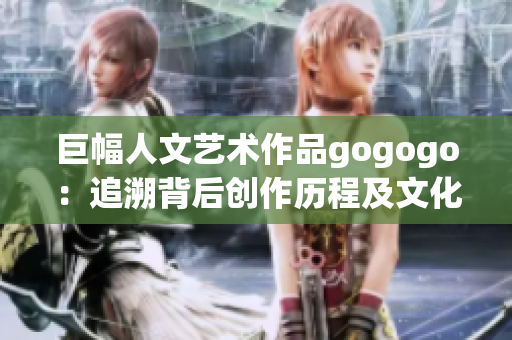 巨幅人文藝術作品gogogo：追溯背后創作歷程及文化內涵