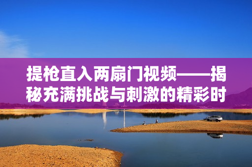 提槍直入兩扇門視頻——揭秘充滿挑戰與刺激的精彩時刻