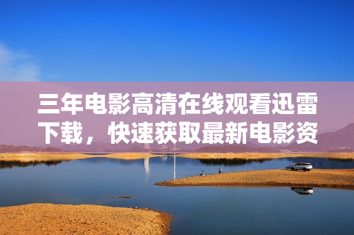 三年電影高清在線觀看迅雷下載，快速獲取最新電影資源