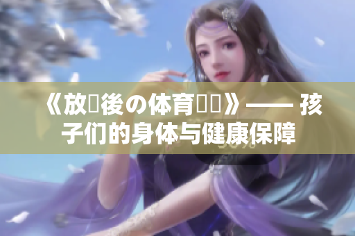 《放課後の體育倉庫》—— 孩子們的身體與健康保障