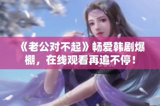 《老公對不起》暢愛韓劇爆棚，在線觀看再追不停！
