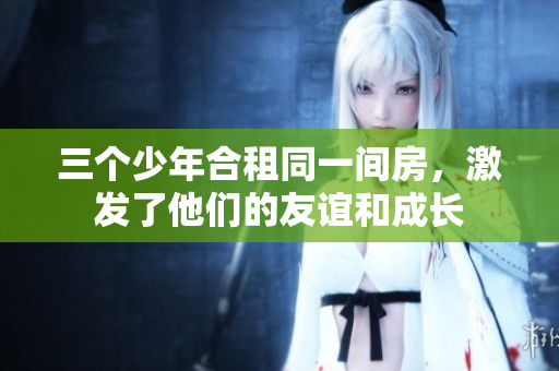 三個(gè)少年合租同一間房，激發(fā)了他們的友誼和成長