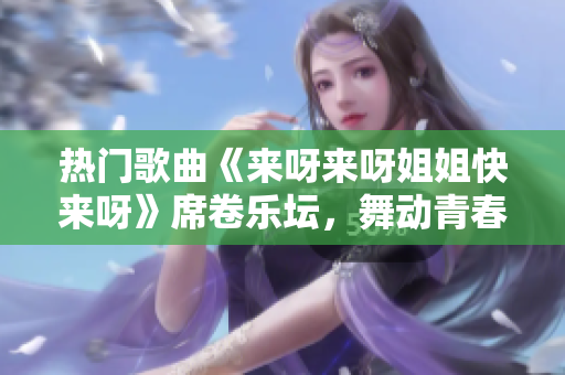 熱門歌曲《來呀來呀姐姐快來呀》席卷樂壇，舞動青春魅力
