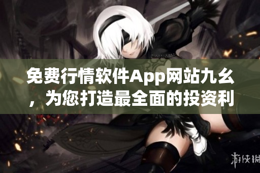 免費(fèi)行情軟件App網(wǎng)站九幺，為您打造最全面的投資利器