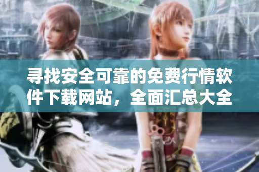 尋找安全可靠的免費(fèi)行情軟件下載網(wǎng)站，全面匯總大全