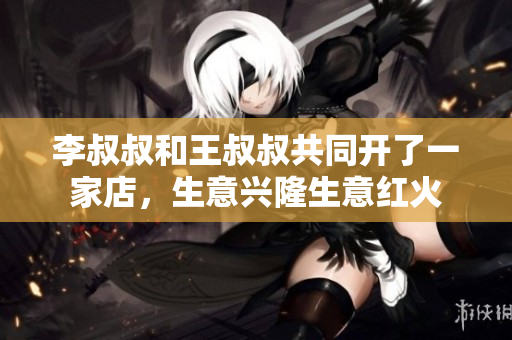 李叔叔和王叔叔共同開了一家店，生意興隆生意紅火