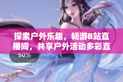 探索戶外樂趣，暢游B站直播間，共享戶外活動(dòng)多彩直播體驗(yàn)