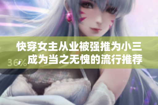 快穿女主從業被強推為小三，成為當之無愧的流行推薦對象