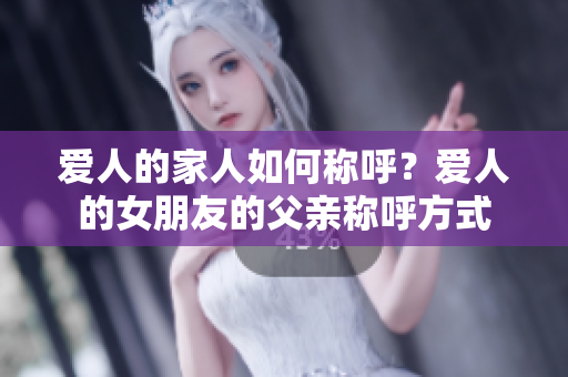 愛人的家人如何稱呼？愛人的女朋友的父親稱呼方式