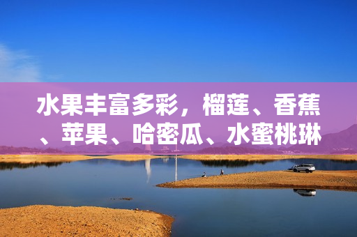 水果豐富多彩，榴蓮、香蕉、蘋果、哈密瓜、水蜜桃琳瑯滿目