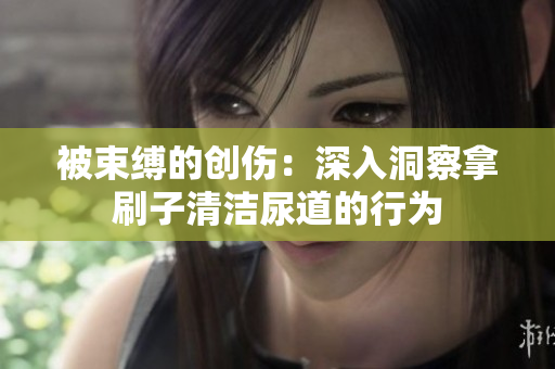 被束縛的創傷：深入洞察拿刷子清潔尿道的行為