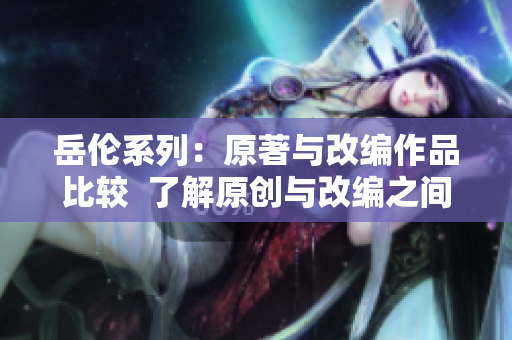 岳倫系列：原著與改編作品比較  了解原創(chuàng)與改編之間的區(qū)別
