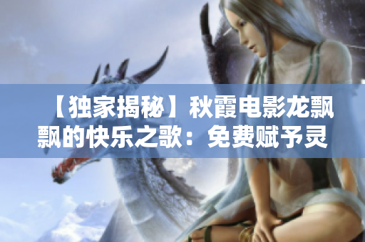 【獨家揭秘】秋霞電影龍飄飄的快樂之歌：免費賦予靈魂以激蕩的節奏
