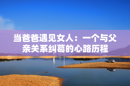 當(dāng)爸爸遇見女人：一個(gè)與父親關(guān)系糾葛的心路歷程