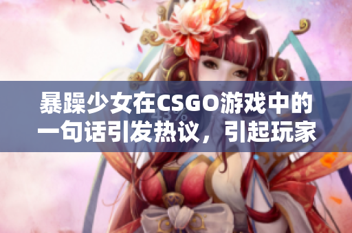 暴躁少女在CSGO游戲中的一句話引發(fā)熱議，引起玩家關(guān)注