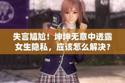 失言尷尬！坤坤無意中透露女生隱私，應該怎么解決？