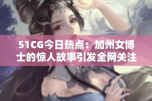 51CG今日熱點：加州女博士的驚人故事引發全網關注