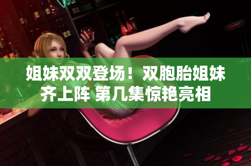 姐妹雙雙登場！雙胞胎姐妹齊上陣 第幾集驚艷亮相